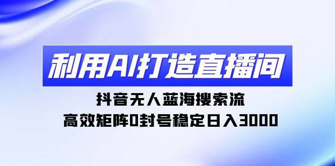 利用AI打造直播间，抖音无人蓝海搜索流，高效矩阵0封号稳定日入3000-创想网