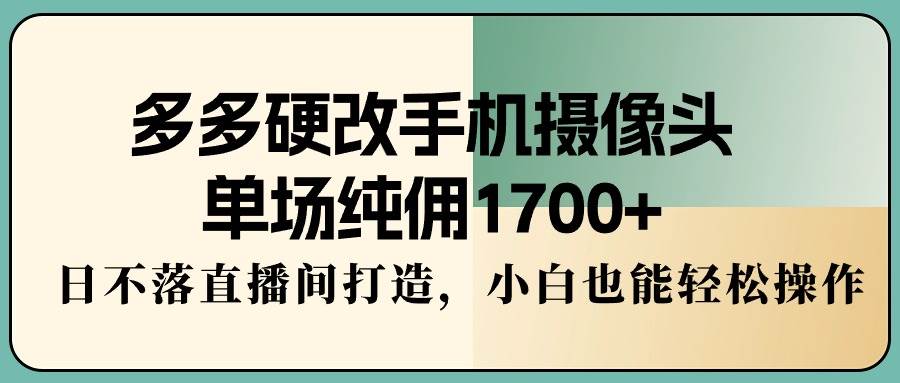 多多硬改手机摄像头，单场纯佣1700+，日不落直播间打造，小白也能轻松操作-创想网