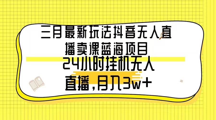 三月最新玩法抖音无人直播卖课蓝海项目，24小时无人直播，月入3w+-创想网