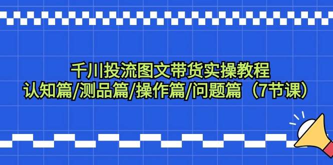 千川投流图文带货实操教程：认知篇/测品篇/操作篇/问题篇（7节课）-创想网