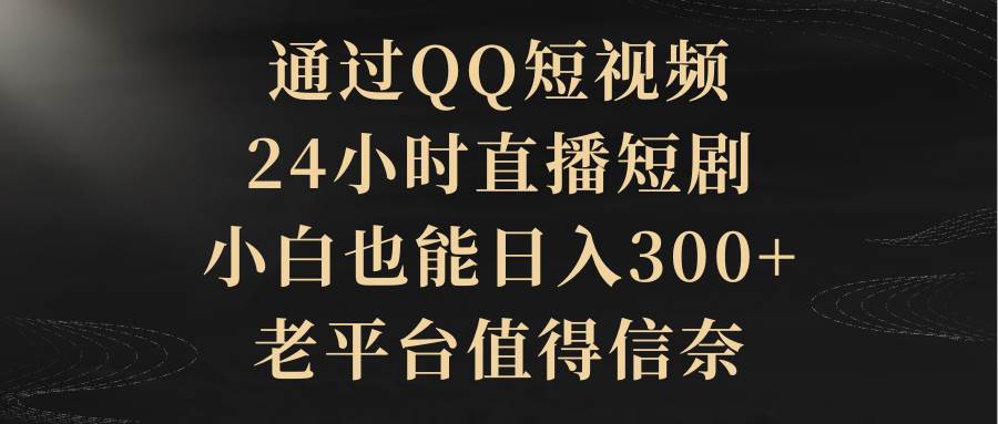 通过QQ短视频、24小时直播短剧，小白也能日入300+，老平台值得信赖-创想网