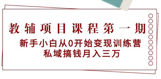 教辅项目课程第一期：新手小白从0开始变现训练营  私域搞钱月入三万-创想网
