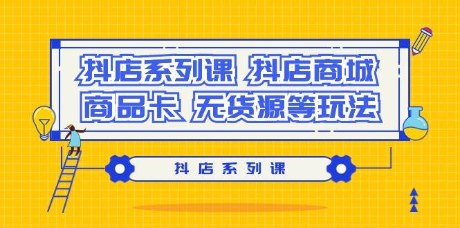 抖店系列课，抖店商城、商品卡、无货源等玩法-创想网