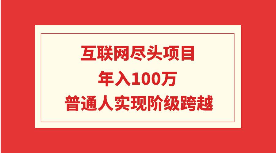 互联网尽头项目：年入100W，普通人实现阶级跨越-创想网