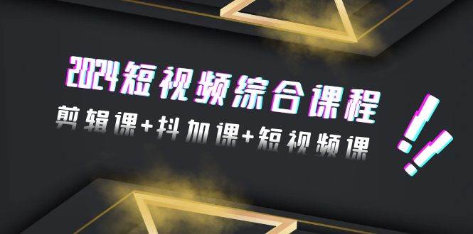 2024短视频综合课程，剪辑课+抖加课+短视频课（48节）-创想网