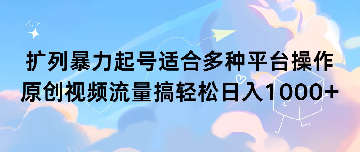 扩列暴力起号适合多种平台操作原创视频流量搞轻松日入1000+-创想网