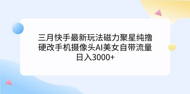 三月快手最新玩法磁力聚星纯撸，硬改手机摄像头AI美女自带流量日入3000+…-创想网