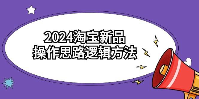2024淘宝新品操作思路逻辑方法（6节视频课）-创想网