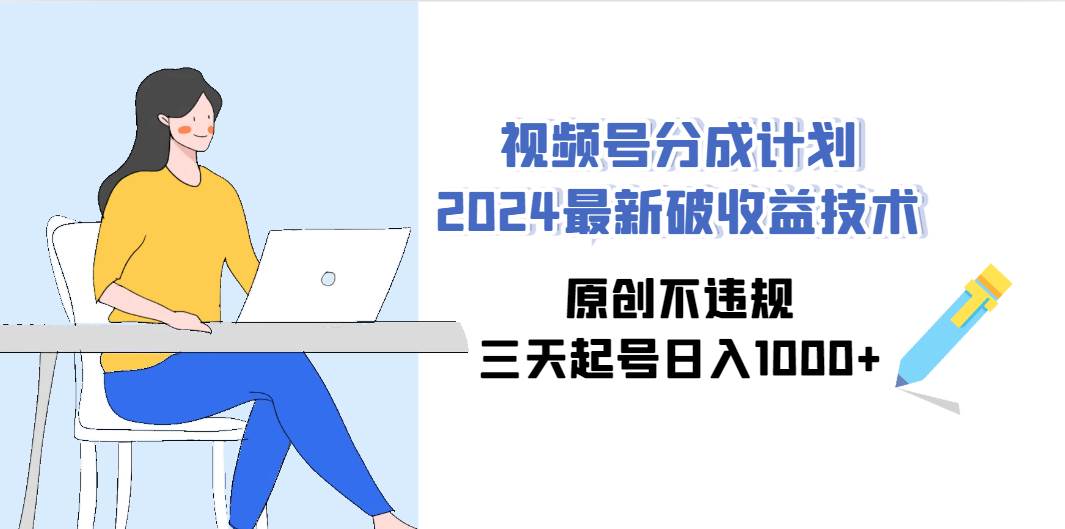 视频号分成计划2024最新破收益技术，原创不违规，三天起号日入1000+-创想网