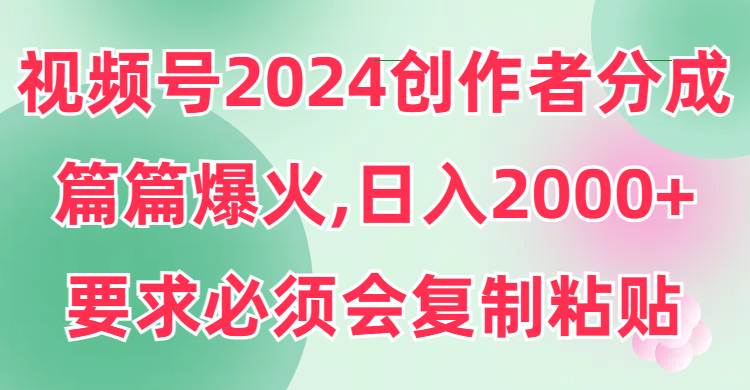 视频号2024创作者分成，片片爆火，要求必须会复制粘贴，日入2000+-创想网