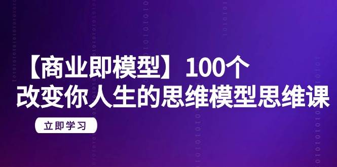 【商业 即模型】100个-改变你人生的思维模型思维课-20节-无水印-创想网