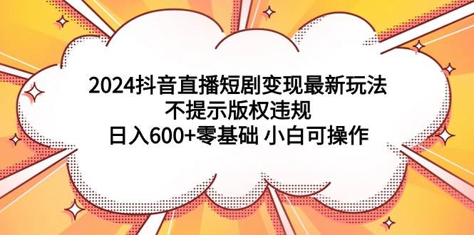 2024抖音直播短剧变现最新玩法，不提示版权违规 日入600+零基础 小白可操作-创想网