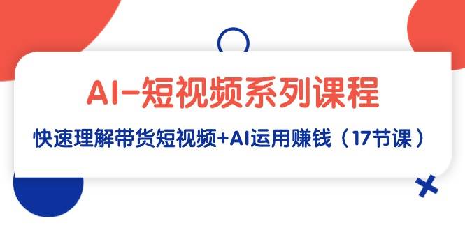AI-短视频系列课程，快速理解带货短视频+AI运用赚钱（17节课）-创想网