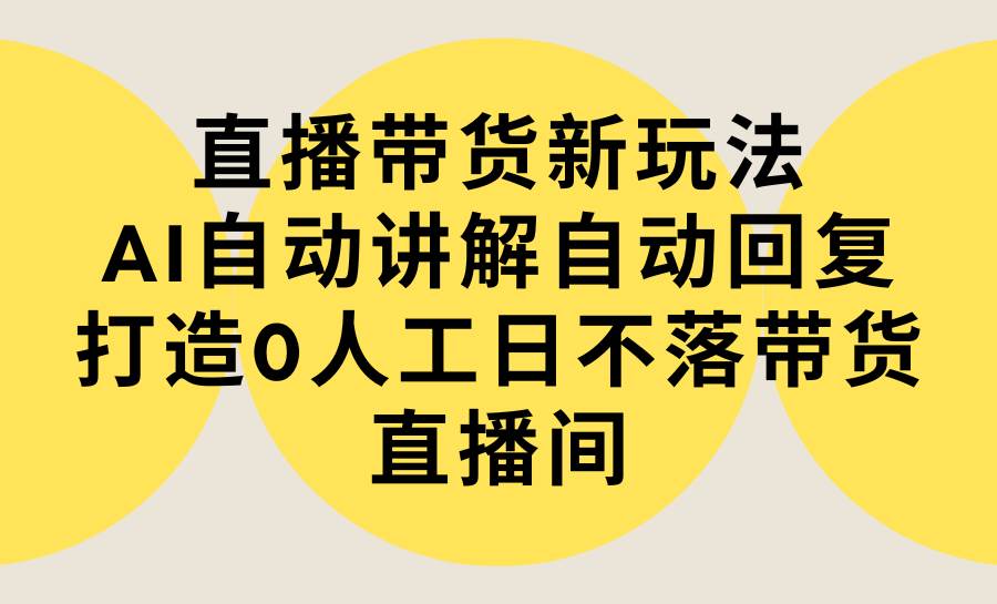 直播带货新玩法，AI自动讲解自动回复 打造0人工日不落带货直播间-教程+软件-创想网