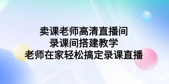 卖课老师高清直播间 录课间搭建教学，老师在家轻松搞定录课直播-创想网