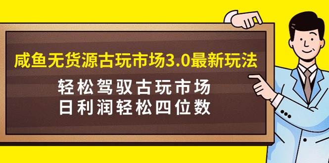 咸鱼无货源古玩市场3.0最新玩法，轻松驾驭古玩市场，日利润轻松四位数！…-创想网