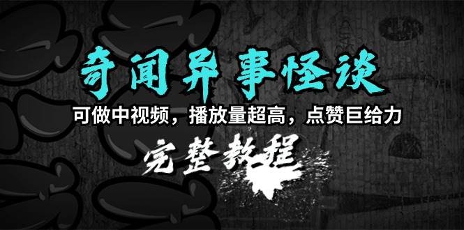 奇闻异事怪谈完整教程，可做中视频，播放量超高，点赞巨给力（教程+素材）-创想网