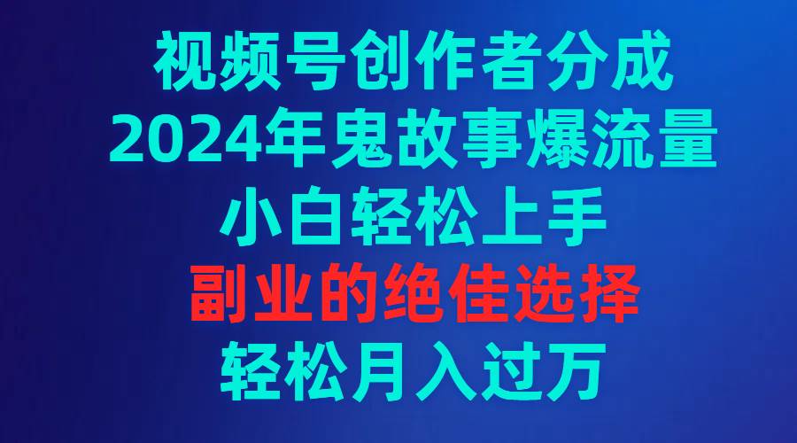 视频号创作者分成，2024年鬼故事爆流量，小白轻松上手，副业的绝佳选择…-创想网