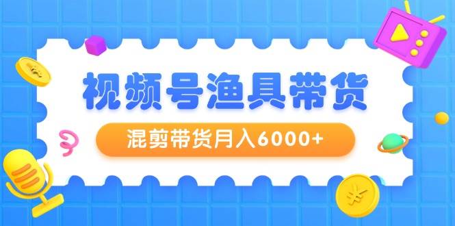 视频号渔具带货，混剪带货月入6000+，起号剪辑选品带货-创想网