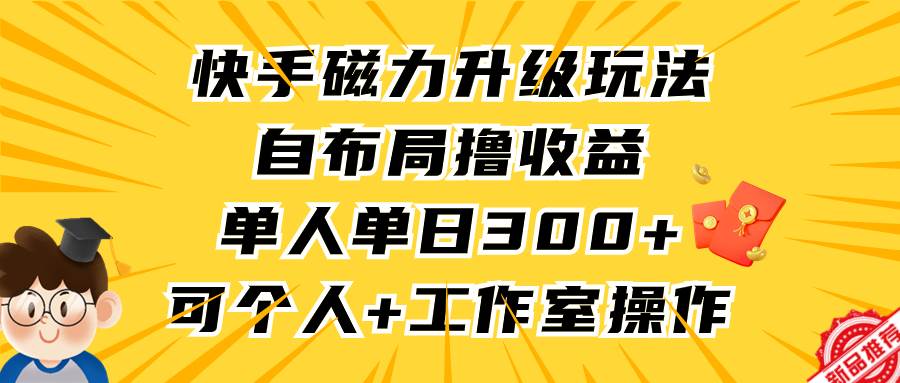 快手磁力升级玩法，自布局撸收益，单人单日300+，个人工作室均可操作-创想网