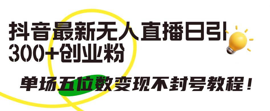 抖音最新无人直播日引300+创业粉，单场五位数变现不封号教程！-创想网