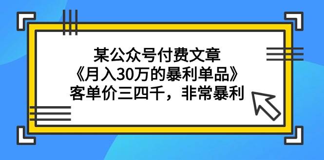某公众号付费文章《月入30万的暴利单品》客单价三四千，非常暴利-创想网