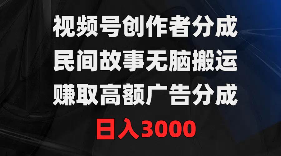 视频号创作者分成，民间故事无脑搬运，赚取高额广告分成，日入3000-创想网