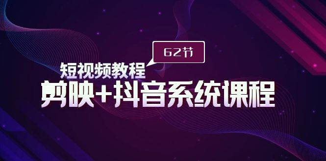 短视频教程之剪映+抖音系统课程，剪映全系统教学（62节课）-创想网