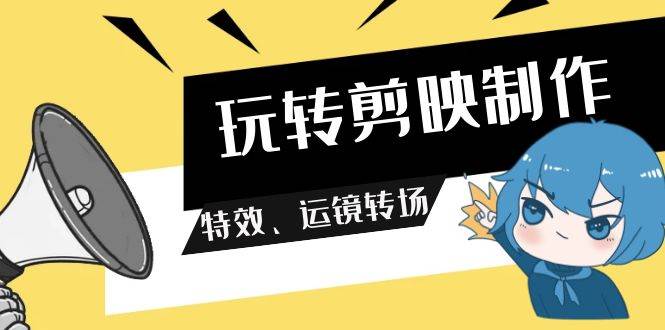 玩转 剪映制作，特效、运镜转场（113节视频）-创想网
