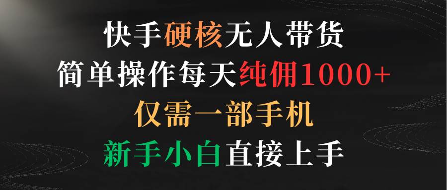 快手硬核无人带货，简单操作每天纯佣1000+,仅需一部手机，新手小白直接上手-创想网
