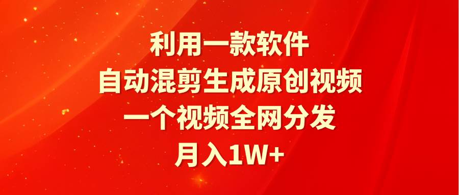利用一款软件，自动混剪生成原创视频，一个视频全网分发，月入1W+附软件-创想网