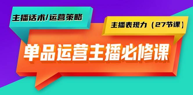 单品运营实操主播必修课：主播话术/运营策略/主播表现力（27节课）-创想网