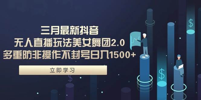 三月最新抖音无人直播玩法美女舞团2.0，多重防非操作不封号日入1500+ 小…-创想网