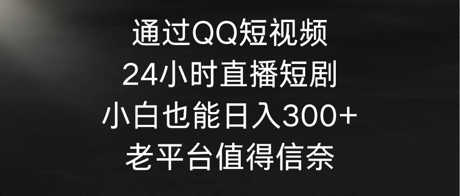 通过QQ短视频、24小时直播短剧，小白也能日入300+，老平台值得信奈-创想网