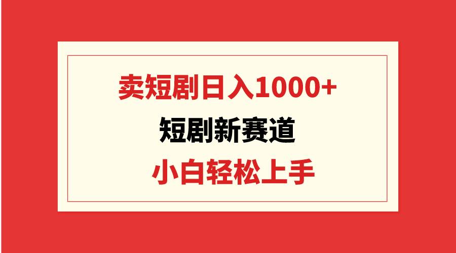 短剧新赛道：卖短剧日入1000+，小白轻松上手，可批量-创想网