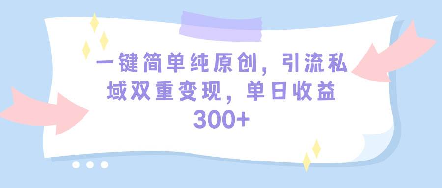 一键简单纯原创，引流私域双重变现，单日收益300+（教程+素材）-创想网
