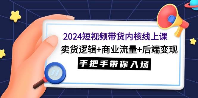 2024短视频带货内核线上课：卖货逻辑+商业流量+后端变现，手把手带你入场-创想网