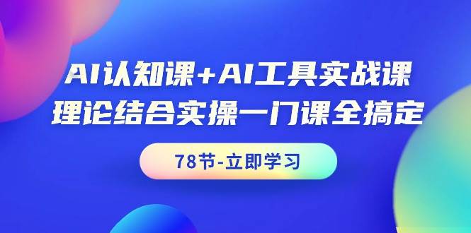 AI认知课+AI工具实战课，理论结合实操一门课全搞定（78节课）-创想网