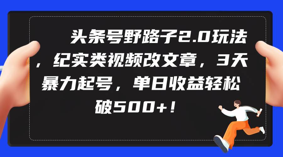 头条号野路子2.0玩法，纪实类视频改文章，3天暴力起号，单日收益轻松破500+-创想网