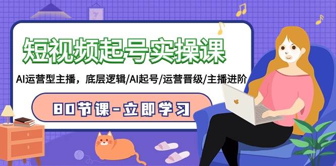 短视频起号实操课，AI运营型主播，底层逻辑/AI起号/运营晋级/主播进阶/80节-创想网
