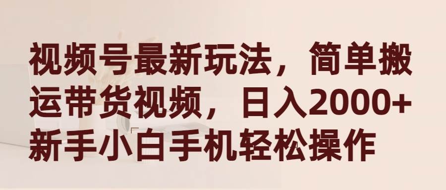 视频号最新玩法，简单搬运带货视频，日入2000+，新手小白手机轻松操作-创想网