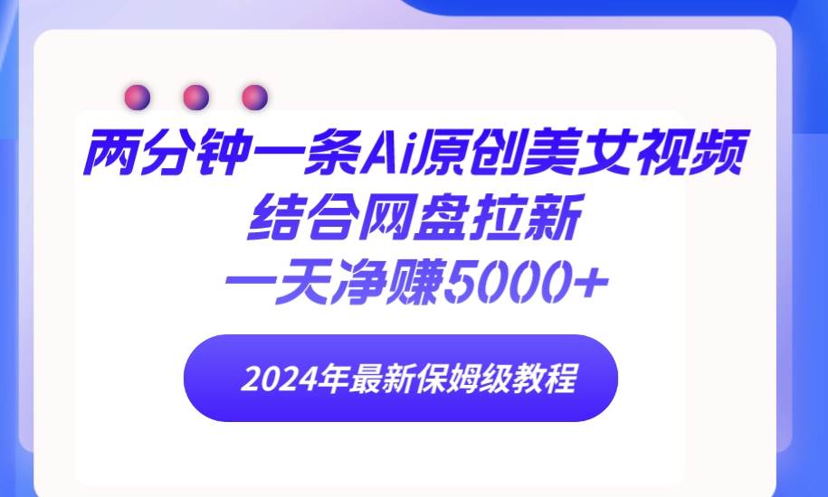 两分钟一条Ai原创美女视频结合网盘拉新，一天净赚5000+ 24年最新保姆级教程-创想网