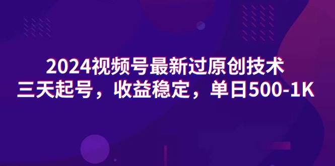 2024视频号最新过原创技术，三天起号，收益稳定，单日500-1K-创想网