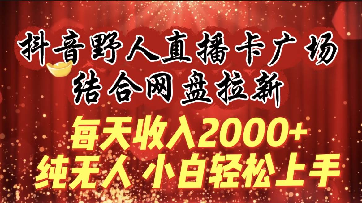 每天收入2000+，抖音野人直播卡广场，结合网盘拉新，纯无人，小白轻松上手-创想网
