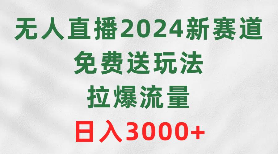 无人直播2024新赛道，免费送玩法，拉爆流量，日入3000+-创想网