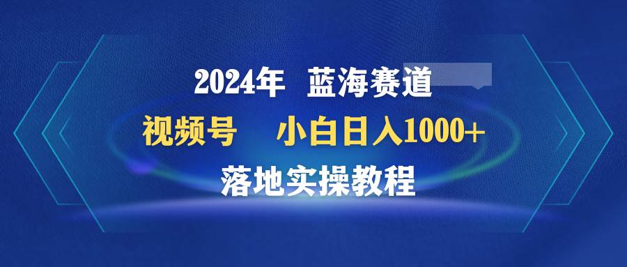 2024年蓝海赛道 视频号  小白日入1000+ 落地实操教程-创想网