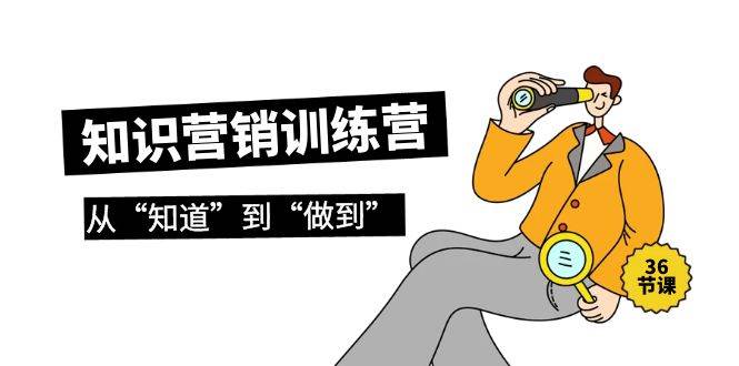 知识营销训练营·实操班，从“知道”到“做到”（36节课）-创想网