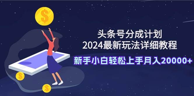 头条号分成计划：2024最新玩法详细教程，新手小白轻松上手月入20000+-创想网