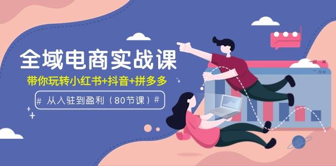 全域电商实战课：从入驻到盈利，带你玩转小红书+抖音+拼多多（80节课）-创想网