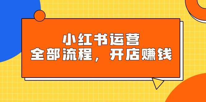 小红书运营全部流程，掌握小红书玩法规则，开店赚钱-创想网